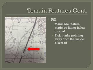  Fill
• Manmade feature
made by filling in low
ground
• Tick marks pointing
away from the inside
of a road
 