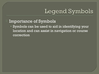  Importance of Symbols
• Symbols can be used to aid in identifying your
location and can assist in navigation or course
correction
 