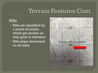  Hills
• Hills are identified by
a series of circles
which get smaller as
they grow in elevation
• Hills slope downward
on all sides
 