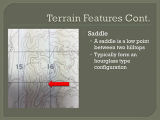  Saddle
• A saddle is a low point
between two hilltops
• Typically form an
hourglass type
configuration
 