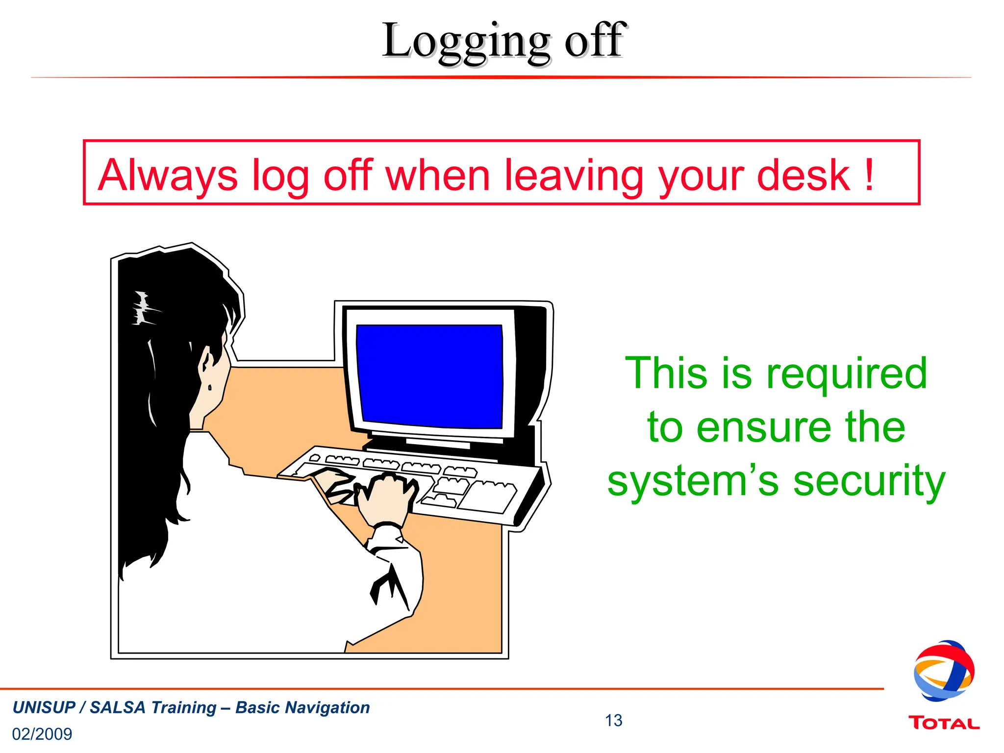 02/2009
13
UNISUP / SALSA Training – Basic Navigation
Logging off
Logging off
Always log off when leaving your desk !
This is required
to ensure the
system’s security
 