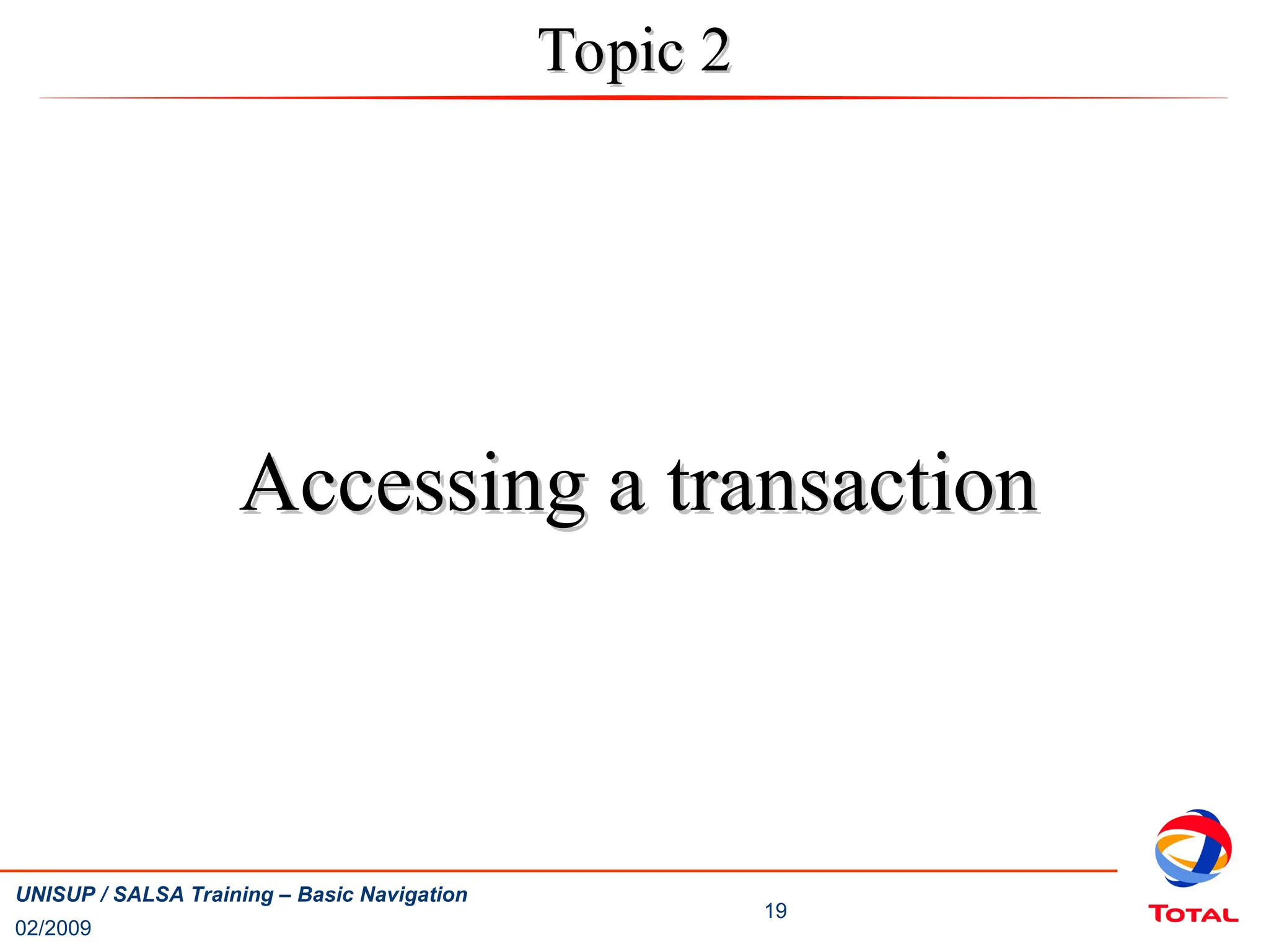 02/2009
19
UNISUP / SALSA Training – Basic Navigation
Topic 2
Topic 2
Accessing a transaction
Accessing a transaction
 