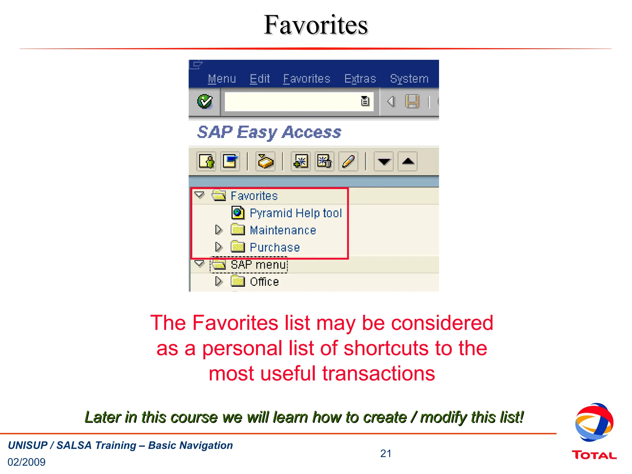 02/2009
21
UNISUP / SALSA Training – Basic Navigation
Favorites
Favorites
The Favorites list may be considered
as a personal list of shortcuts to the
most useful transactions
Later in this course we will learn how to create / modify this list!
Later in this course we will learn how to create / modify this list!
 