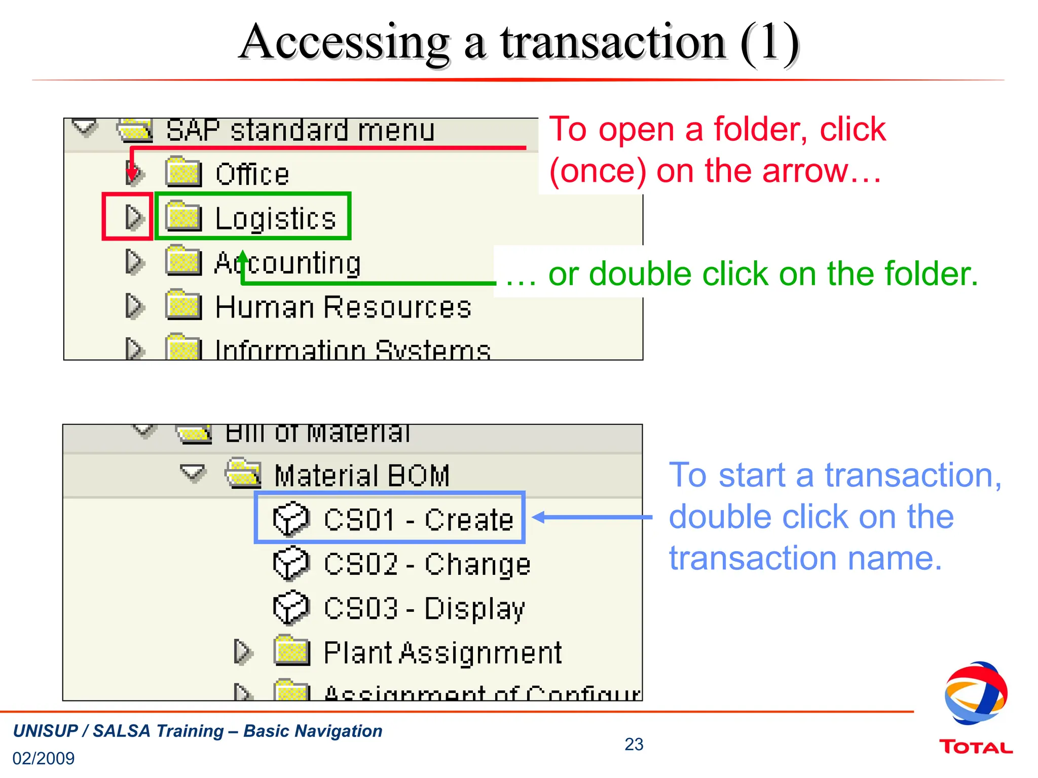 02/2009
23
UNISUP / SALSA Training – Basic Navigation
Accessing a transaction (1)
Accessing a transaction (1)
To open a folder, click
(once) on the arrow…
… or double click on the folder.
To start a transaction,
double click on the
transaction name.
 