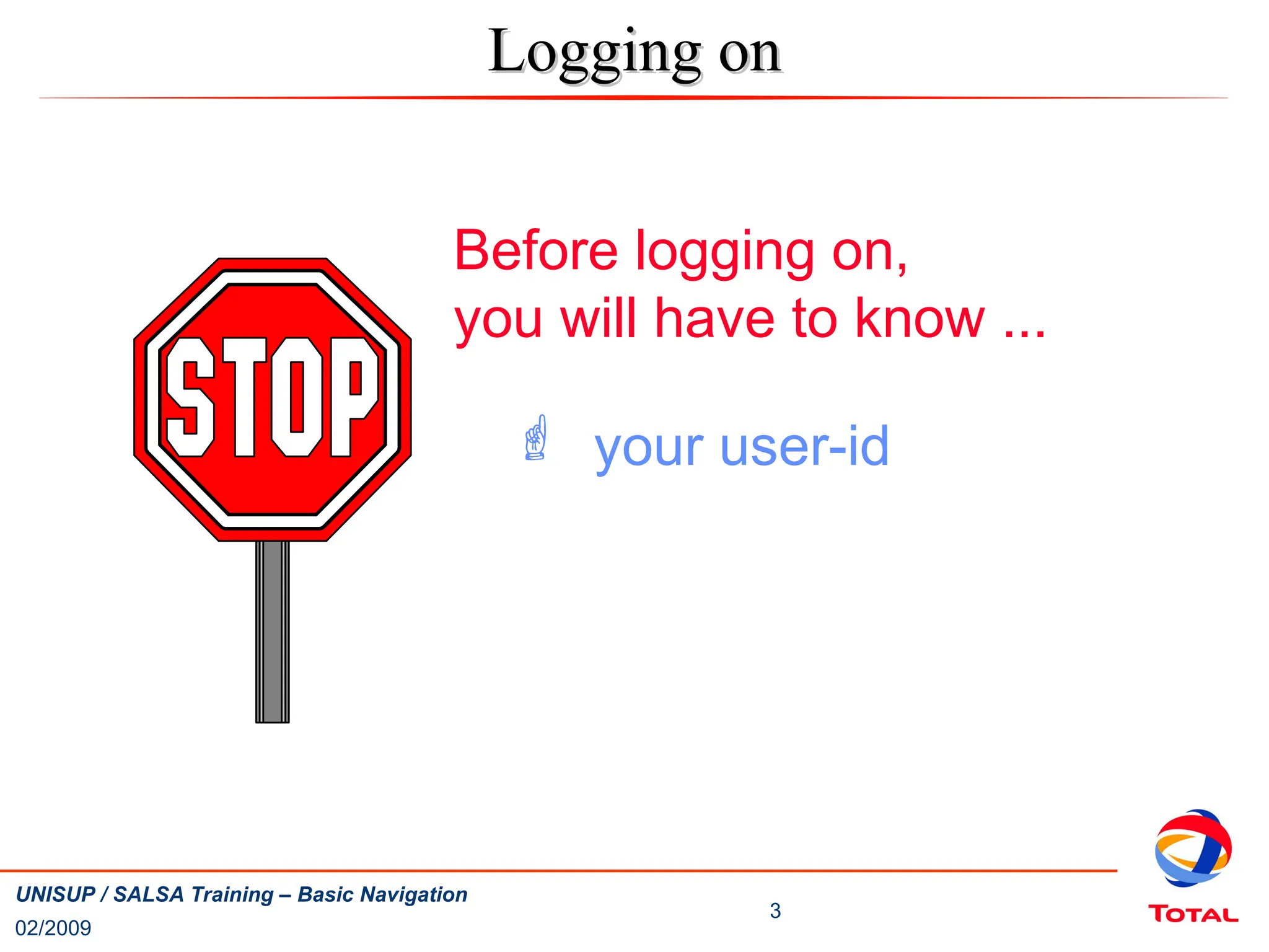 02/2009
3
UNISUP / SALSA Training – Basic Navigation
Logging on
Logging on
Before logging on,
you will have to know ...
 your user-id
 