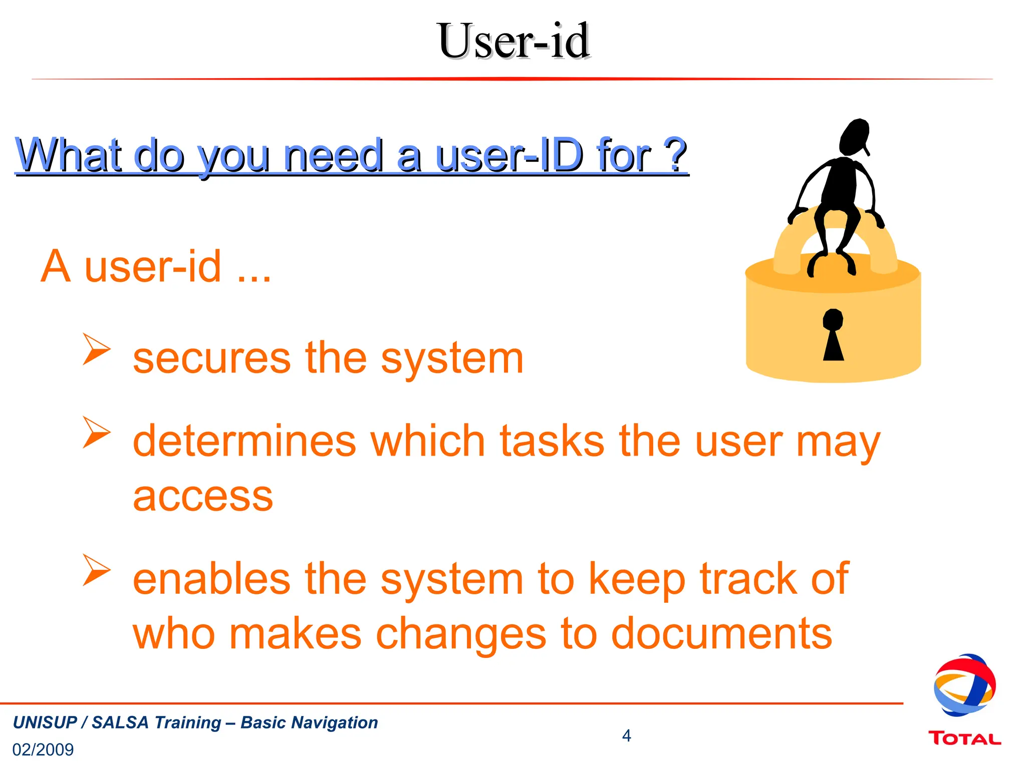 02/2009
4
UNISUP / SALSA Training – Basic Navigation
User-id
User-id
What do you need a user-ID for ?
What do you need a user-ID for ?
 secures the system
 determines which tasks the user may
access
 enables the system to keep track of
who makes changes to documents
A user-id ...
 