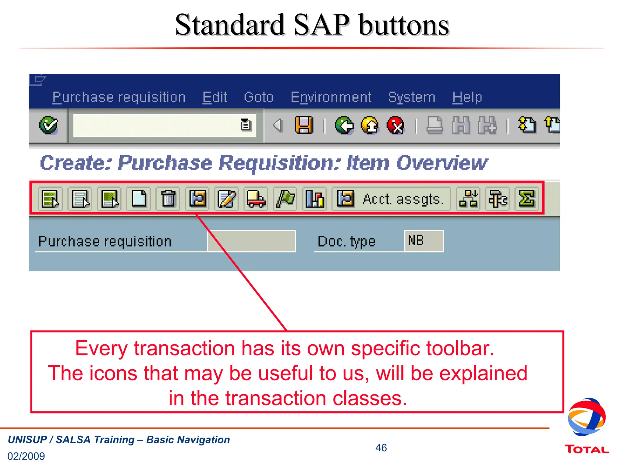 02/2009
46
UNISUP / SALSA Training – Basic Navigation
Every transaction has its own specific toolbar.
The icons that may be useful to us, will be explained
in the transaction classes.
Standard SAP buttons
Standard SAP buttons
 