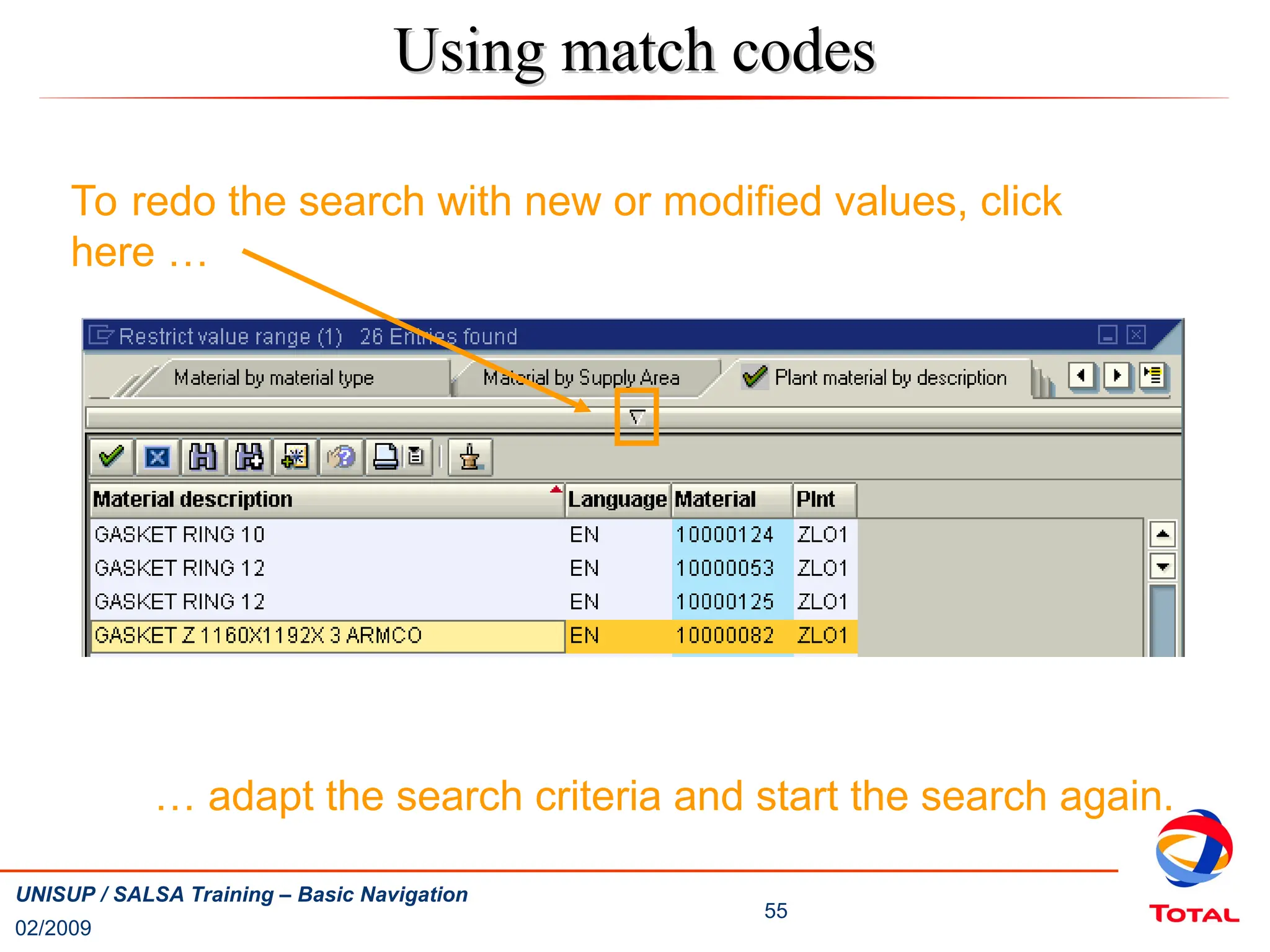 02/2009
55
UNISUP / SALSA Training – Basic Navigation
Using match codes
Using match codes
To redo the search with new or modified values, click
here …
… adapt the search criteria and start the search again.
 
