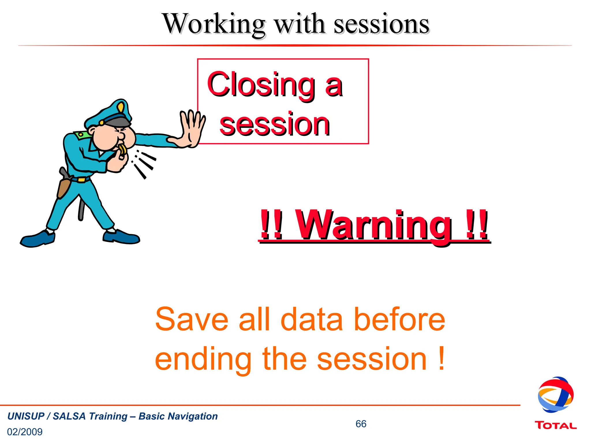 02/2009
66
UNISUP / SALSA Training – Basic Navigation
Closing a
Closing a
session
session
Save all data before
ending the session !
!! Warning !!
!! Warning !!
Working with sessions
Working with sessions
 