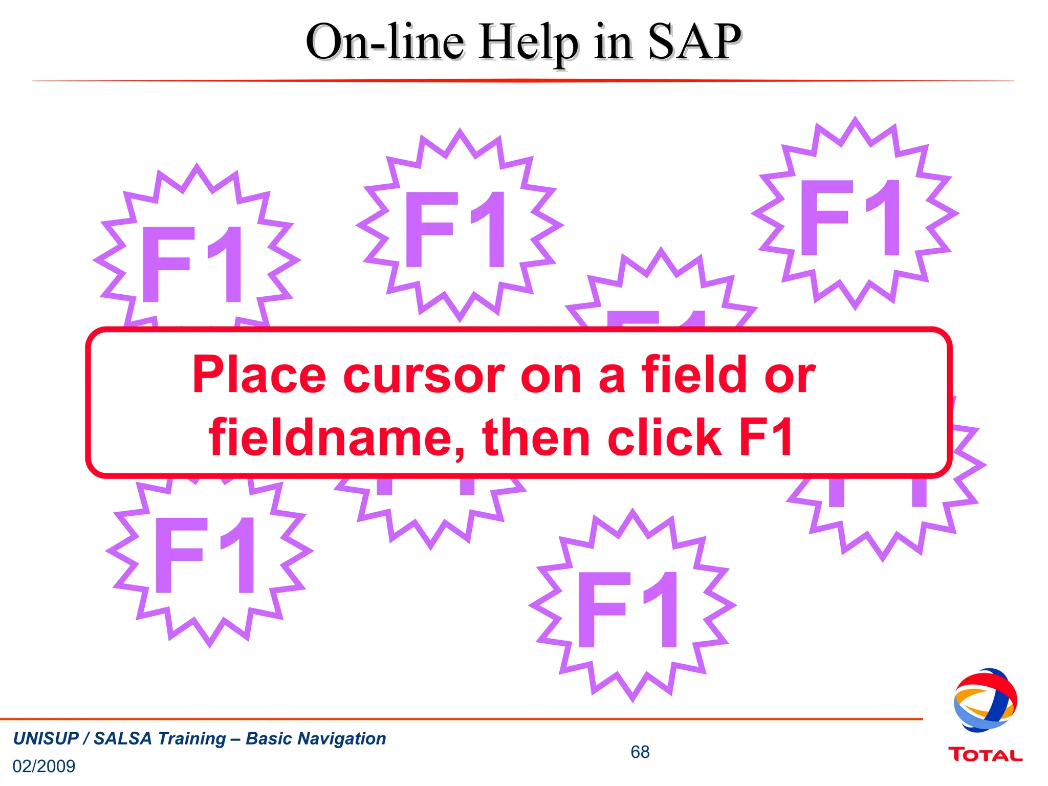 02/2009
68
UNISUP / SALSA Training – Basic Navigation
On-line Help in SAP
On-line Help in SAP
F1
F1
F1
F1 F1
F1
F1
F1
Place cursor on a field or
fieldname, then click F1
 