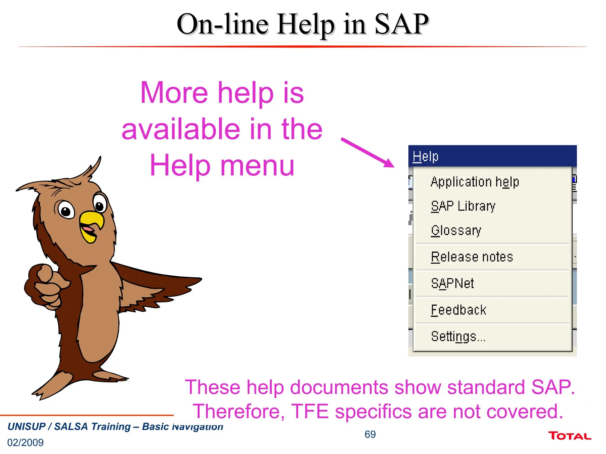 02/2009
69
UNISUP / SALSA Training – Basic Navigation
On-line Help in SAP
On-line Help in SAP
More help is
available in the
Help menu
These help documents show standard SAP.
Therefore, TFE specifics are not covered.
 