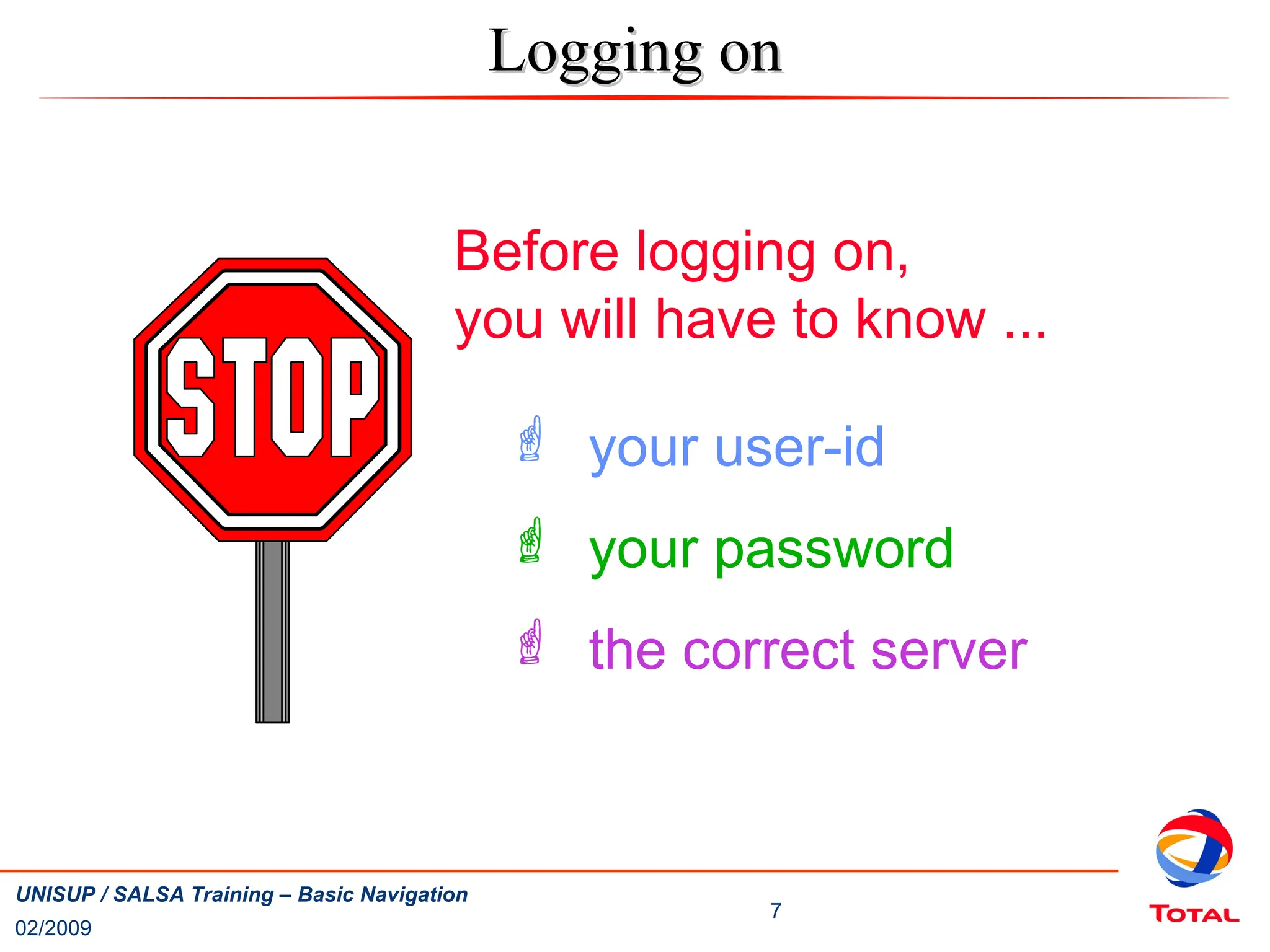 02/2009
7
UNISUP / SALSA Training – Basic Navigation
Before logging on,
you will have to know ...
 your user-id
 your password
 the correct server
Logging on
Logging on
 