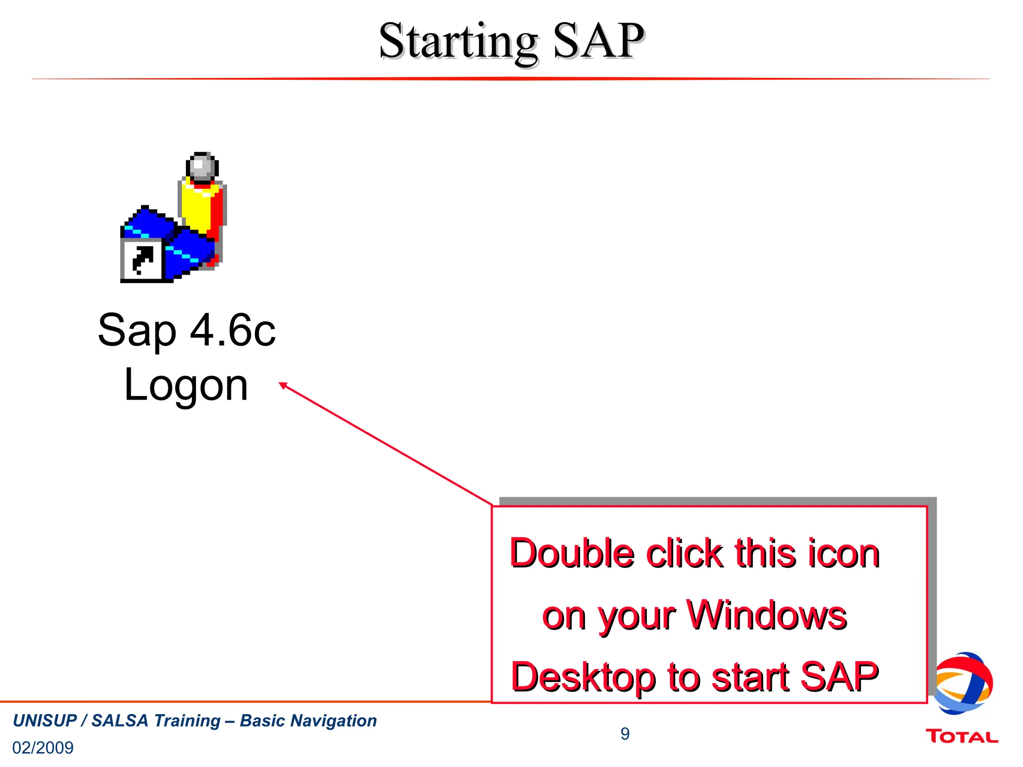02/2009
9
UNISUP / SALSA Training – Basic Navigation
Starting SAP
Starting SAP
Double click this icon
Double click this icon
on your Windows
on your Windows
Desktop to start SAP
Desktop to start SAP
Sap 4.6c
Logon
 