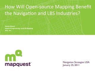 How	
  Will	
  Open-­‐source	
  Mapping	
  Beneﬁt	
  
the	
  Naviga:on	
  and	
  LBS	
  Industries?

Randy	
  Meech
Head	
  of	
  Engineering,	
  Local	
  &	
  Mapping
AOL,	
  Inc.




                                                      Navigation Strategies USA
                                                      January 25, 2011
 