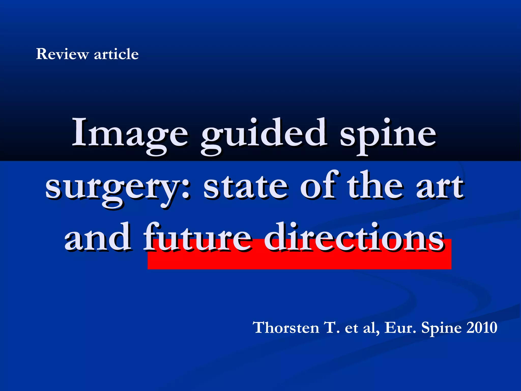 Image guided spineImage guided spine
surgery: state of the artsurgery: state of the art
and future directionsand future directions
Thorsten T. et al, Eur. Spine 2010
Review article
 