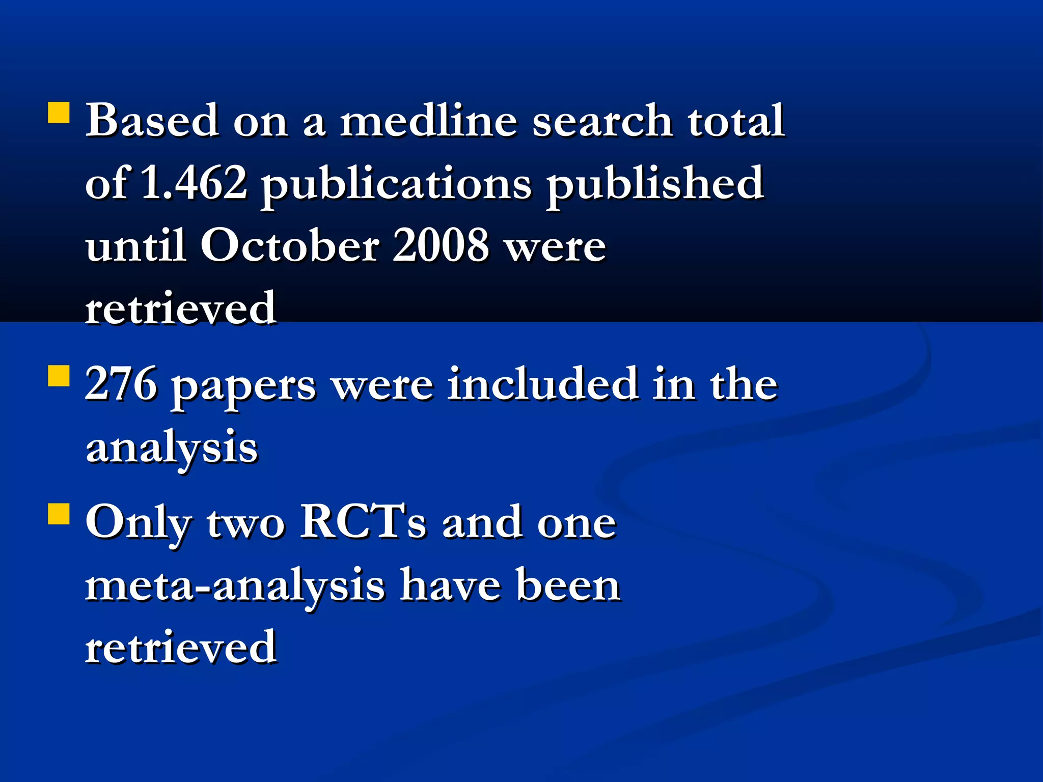  Based on a medline search totalBased on a medline search total
of 1.462 publications publishedof 1.462 publications published
until October 2008 wereuntil October 2008 were
retrievedretrieved
 276 papers were included in the276 papers were included in the
analysisanalysis
 Only two RCTs and oneOnly two RCTs and one
meta-analysis have beenmeta-analysis have been
retrievedretrieved
 