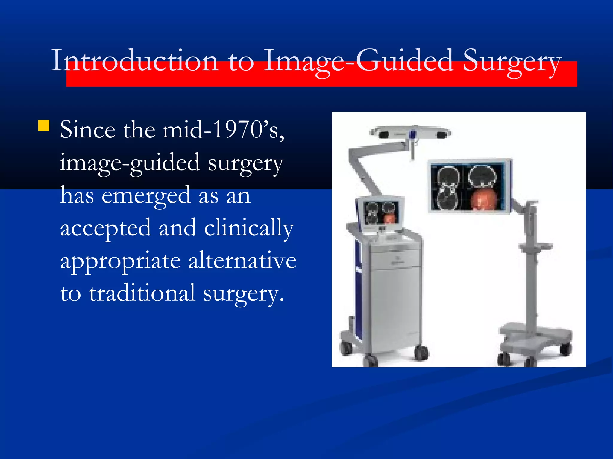 Introduction to Image-Guided Surgery
 Since the mid-1970’s,
image-guided surgery
has emerged as an
accepted and clinically
appropriate alternative
to traditional surgery.
 