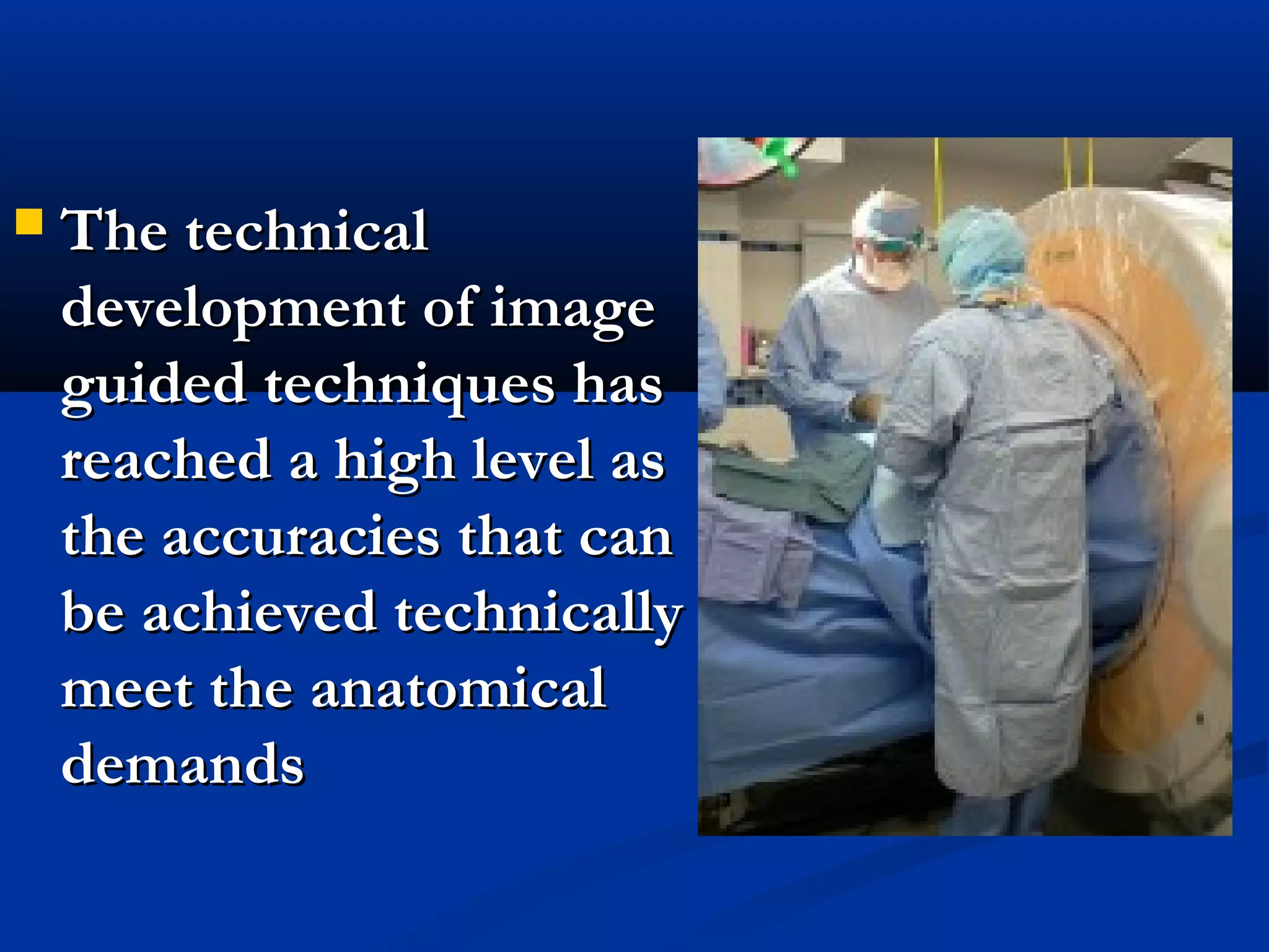  The technicalThe technical
development of imagedevelopment of image
guided techniques hasguided techniques has
reached a high level asreached a high level as
the accuracies that canthe accuracies that can
be achieved technicallybe achieved technically
meet the anatomicalmeet the anatomical
demandsdemands
 