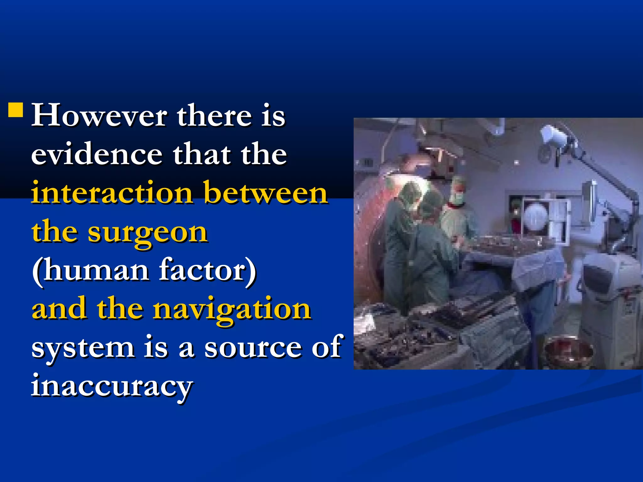  However there isHowever there is
evidence that theevidence that the
interaction betweeninteraction between
the surgeonthe surgeon
(human factor)(human factor)
and the navigationand the navigation
system is a source ofsystem is a source of
inaccuracyinaccuracy
 