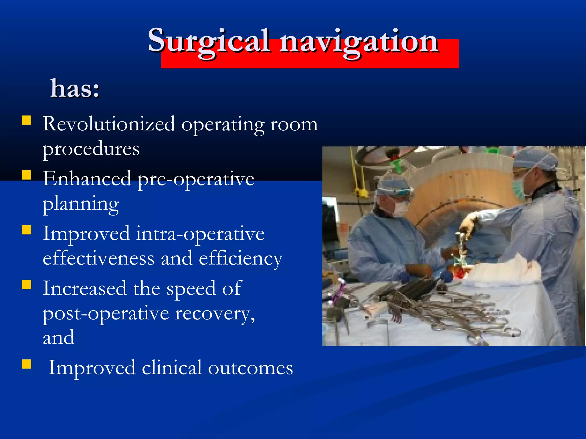 Surgical navigationSurgical navigation
 Revolutionized operating room
procedures
 Enhanced pre-operative
planning
 Improved intra-operative
effectiveness and efficiency
 Increased the speed of
post-operative recovery,
and
 Improved clinical outcomes
has:has:
 