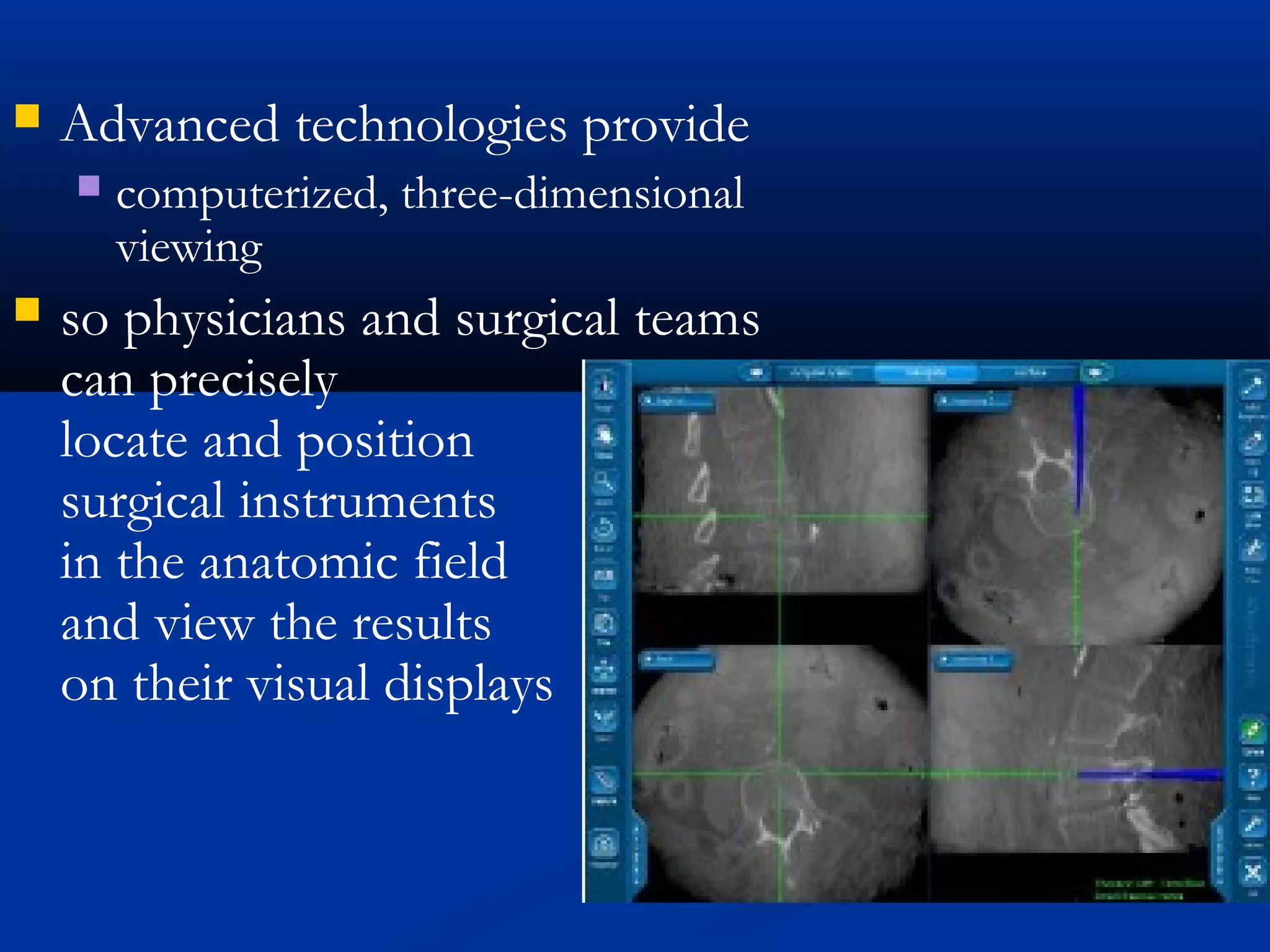  Advanced technologies provide
 computerized, three-dimensional
viewing
 so physicians and surgical teams
can precisely
locate and position
surgical instruments
in the anatomic field
and view the results
on their visual displays
 
