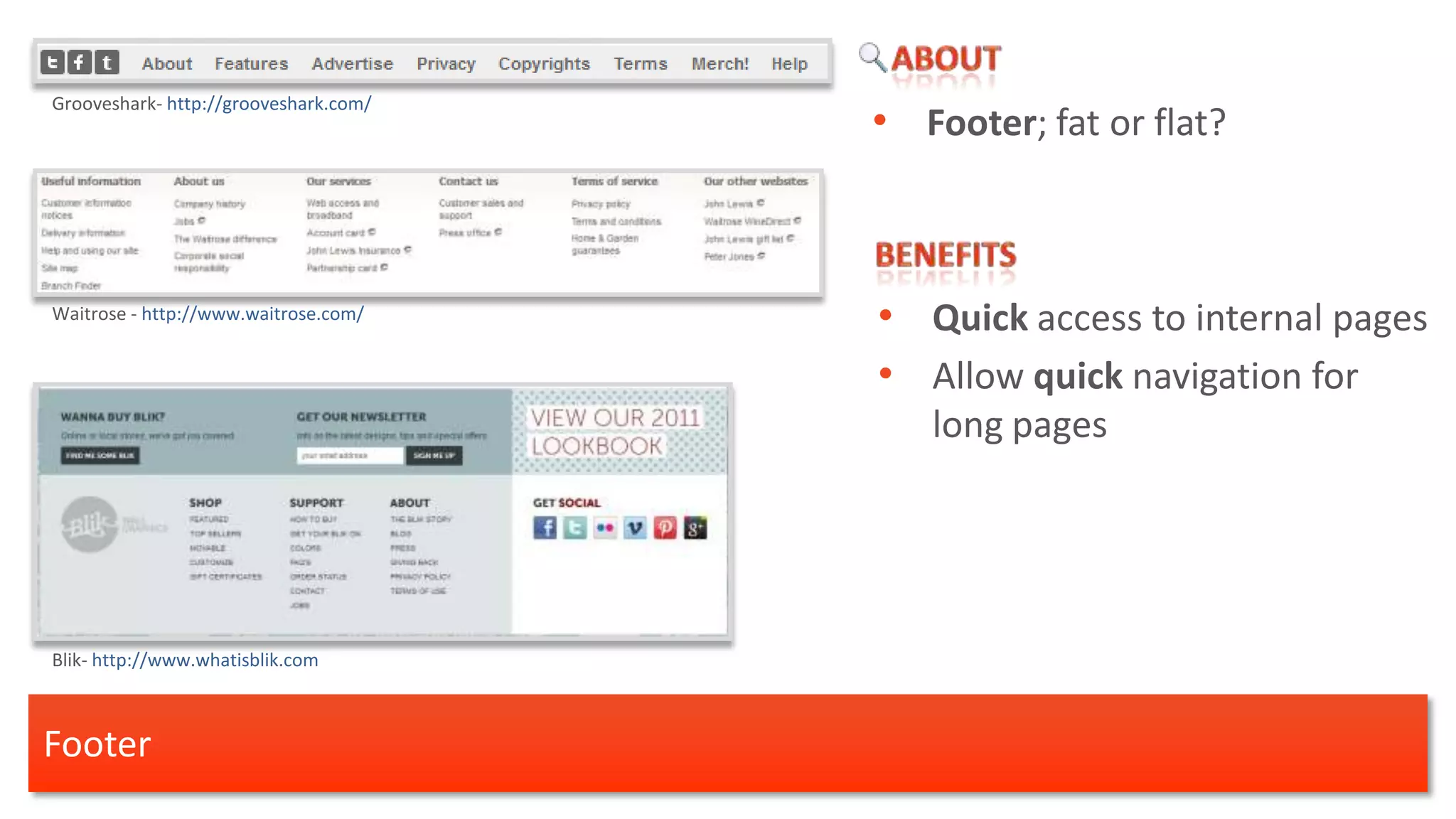 Grooveshark- http://grooveshark.com/
                                       • Footer; fat or flat?



Waitrose - http://www.waitrose.com/
                                       • Quick access to internal pages
                                       • Allow quick navigation for
                                          long pages




Blik- http://www.whatisblik.com



Footer
 
