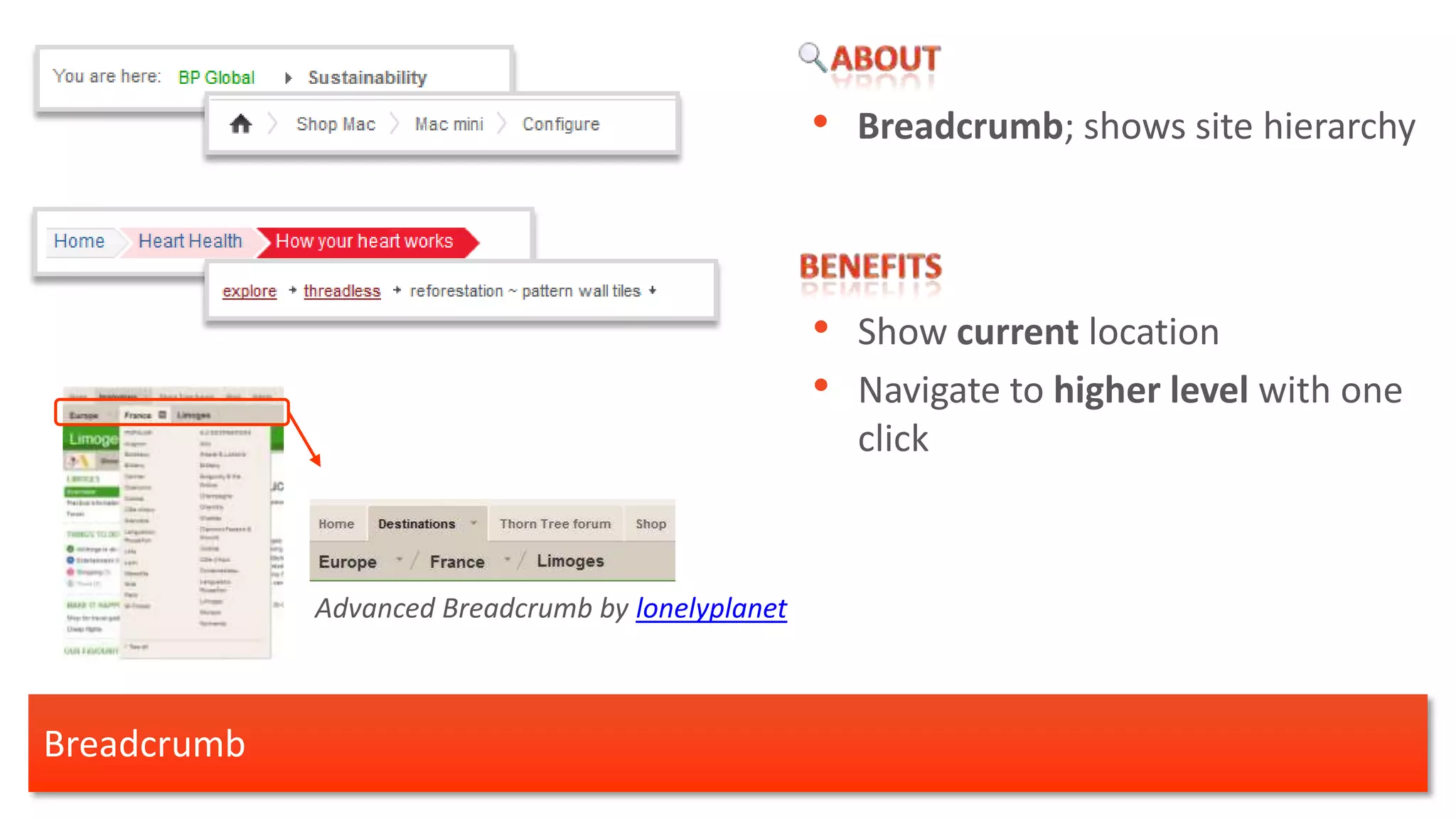 • Breadcrumb; shows site hierarchy



                                                   • Show current location
                                                   • Navigate to higher level with one
                                                     click



             Advanced Breadcrumb by lonelyplanet



Breadcrumb
 
