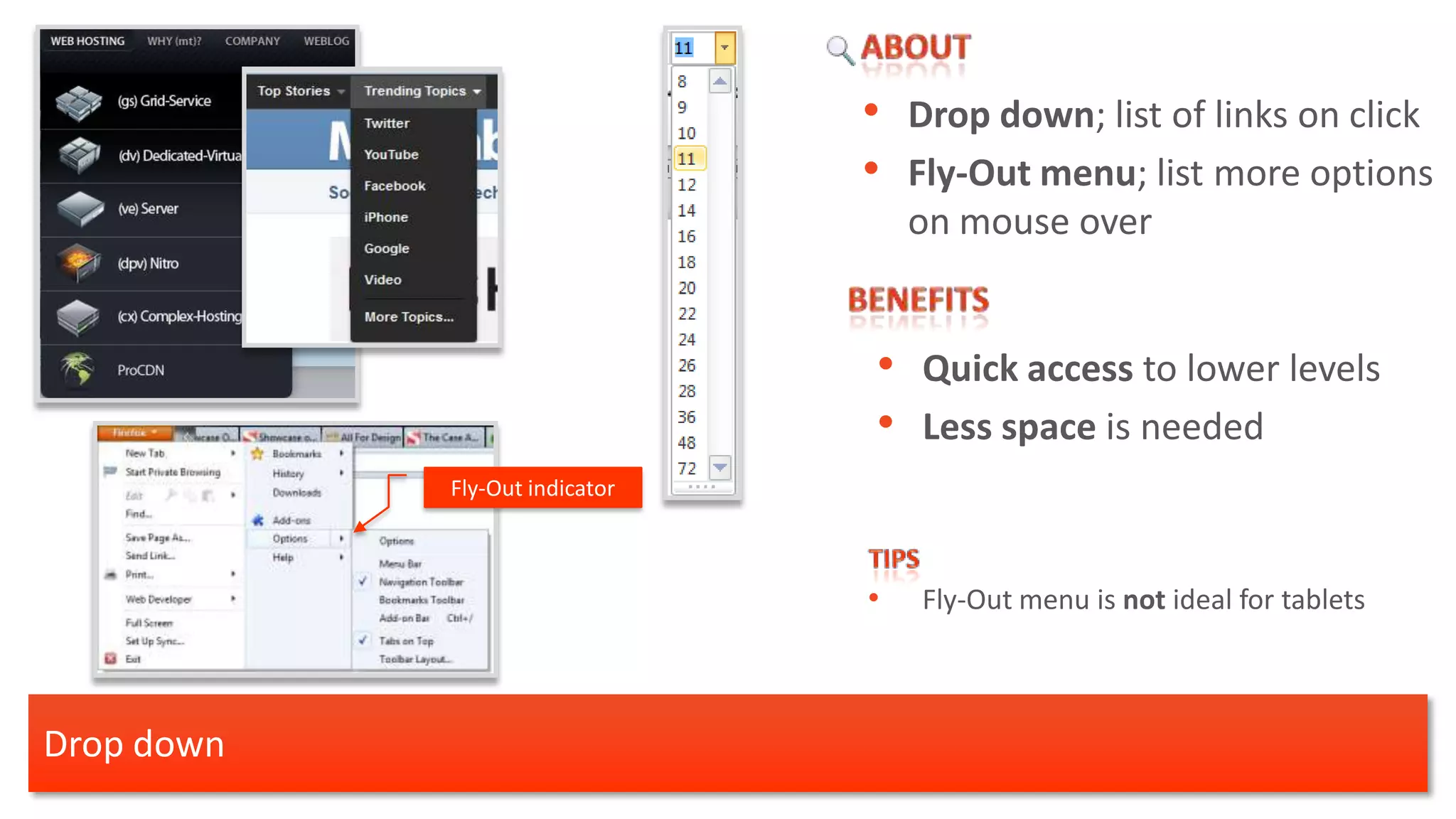 • Drop down; list of links on click
                                • Fly-Out menu; list more options
                                    on mouse over


                                • Quick access to lower levels
                                • Less space is needed
            Fly-Out indicator



                                •   Fly-Out menu is not ideal for tablets



Drop down
 