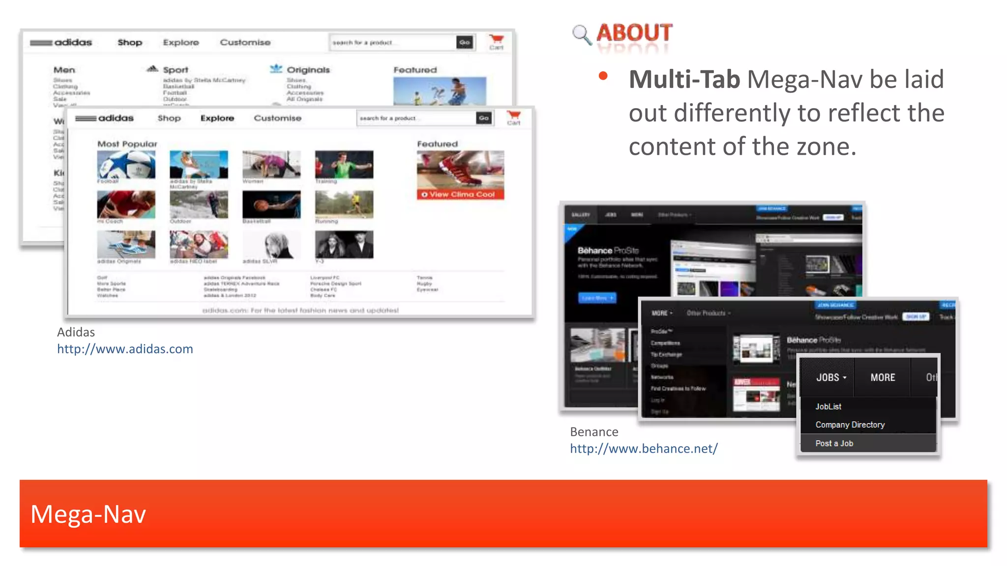 • Multi-Tab Mega-Nav be laid
                                  out differently to reflect the
                                  content of the zone.




 Adidas
 http://www.adidas.com




                         Benance
                         http://www.behance.net/




Mega-Nav
 