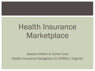 Health Insurance
Marketplace
Jessica Killeen & Carlon Ocel
Health Insurance Navigators for ENROLL Virginia!
 