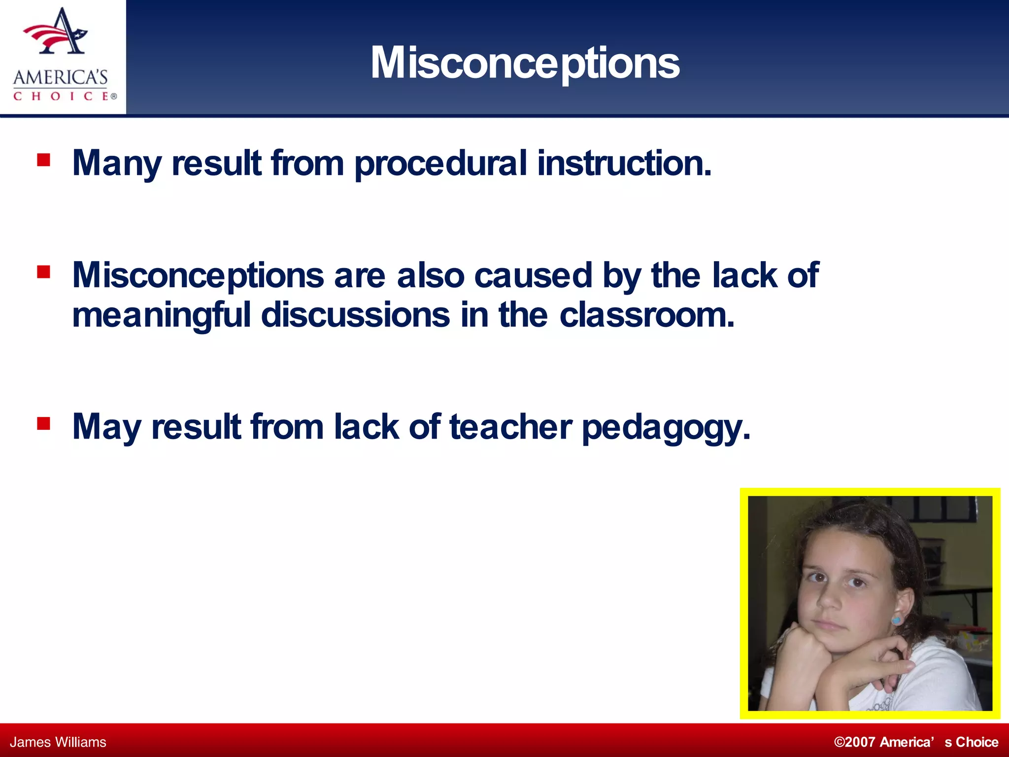 Misconceptions Many result from procedural instruction. Misconceptions are also caused by the lack of  meaningful discussions in the classroom. May result from lack of teacher pedagogy. 