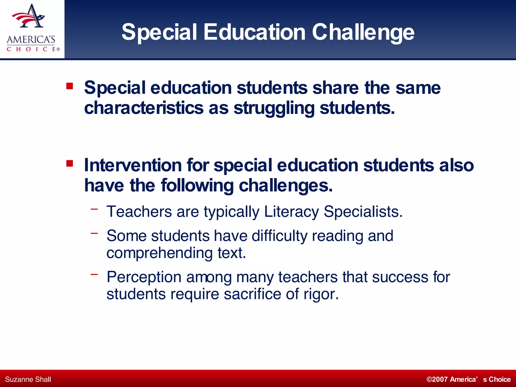 Special Education Challenge Special education students share the same characteristics as struggling students. Intervention for special education students also have the following challenges. Teachers are typically Literacy Specialists. Some students have difficulty reading and comprehending text. Perception among many teachers that success for students require sacrifice of rigor. 