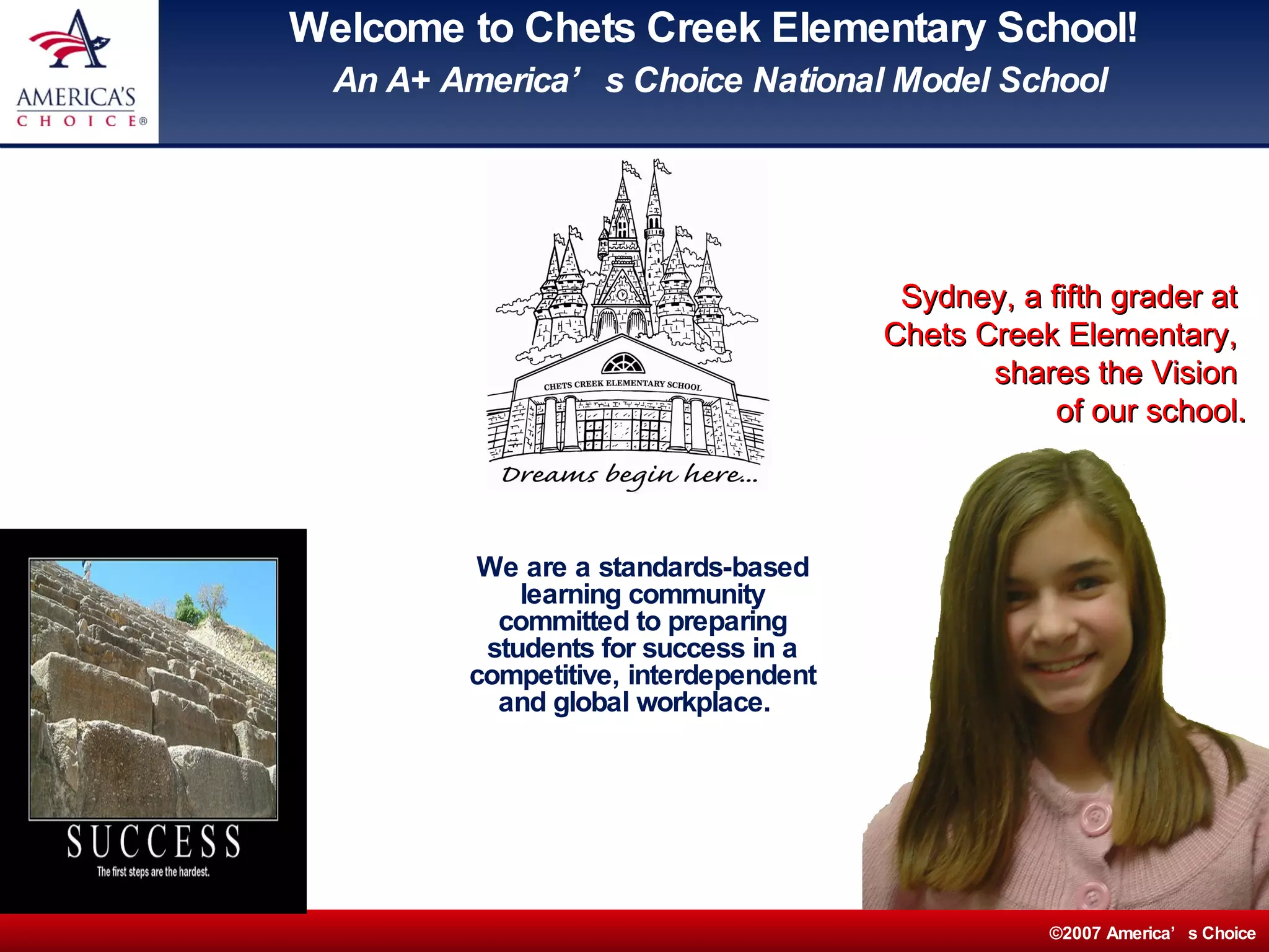 Welcome to Chets Creek Elementary School!  An A+ America’s Choice National Model School We are a standards-based learning community committed to preparing students for success in a competitive, interdependent and global workplace.  Sydney, a fifth grader at  Chets Creek Elementary,  shares the Vision  of our school. 