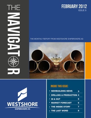 THE                                february 2012
                                                 ISSUE 6




      THE MONTHLY REPORT FROM WESTSHORE SHIPBROKERS AS




                        INSIDE THIS ISSUE:
                        NEWBUILDING NEWS         3
                        DRILLING & PRODUCTION 4
                        IN & OUT                 5
                        MARKET FORECAST          6
                        THE INSIDE STORY         7

                        THE LAST WORD            8
 