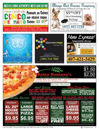MEXICO LINDO AUTHENTIC MEXICAN CUISINE Always And Breeds of Dogs & Cats
                                           Grooming All
                                                        Forever Grooming
 Come Celebrate
                                                   Purchase an Entree                                                    $5.00 OFF
                                                   and receive second                                                   Any Grooming
                                                                                                                          Package
                                                   Entree 50% OFF*                                                             Cindy Sheldon

           Mexico Lindo Authentic Mexican Cuisine
   4006 S. Semoran Blvd Orlando, FL 32822, 407-381-5519
                                                                                                                     (407) 857-7753
                                                                                                               Tuesday - Friday 8am - 6pm & Saturday 8am - 5pm
  50% off equal or lesser value. valid through 5/5/10. not valid with any other offers        Village Walk at Lake Nona • 8482 Insular Lane • Orlando, FL 32827




                                                                                                                                                    Friendly Local Taxi Service
                                                                                                                                                    Servicing the Orlando Area
                                            tial
          De




                                                                                                                                                    Capacity up to 6 People
                                       te n




               op
            ve




                    in g                P   o
              l




                           Your Child’s                                                                                                              Mention This AD for
            We Offer Programs Including
            VPK (Regular & Summer),
                                                                                                                                                     $2.00 OFF
                                                                                                                                                     Your Next Fare!
               4C & Summer Camp                                                  Ingrid Silva
                Lic. C09OR0553                                                Educational Consultant


                                                                                                                               407-421-3429
                                                                        ingridmarie@discoverytoyslink.com
  (407)482-8279 | (407)914-3896
    26 Willow Drive Orlando, FL 32807                                    (305) 310-7882
      (Semoran Blvd. & Dahlia Drive)                            www.discoverytoyslink.com/wonderfultoys


                                                                                                                                                         MON - THUR
                                                                                                                                                         $1.50
                                                                                                                                                         LONGNECKS

                                                                                                                                                         $2.50
                                                                                                                                                         GLASS OF HOUSE WINE

                                                                  HOURS: MON - SAT 11AM TO 10PM | SUN 12PM TO 10PM
                                                                F R E E D E L I V E RY W I T H M I N I M U M $ 1 0 O R D E R

                                                                                              Best Food, Best Deals!
                                                                April Special                                              Italian Dinner Shows
                                                    BUY ANY ONE ENTRÉE &                                             LANDSTAR BLVD
                                                                                                                                  BY RESERVATION ONLY
                                                                                                                                                   NARCCOOSSE RD
                                                    RECEIVE THE 2ND ½ OFF                                            SAT 4/10 | 7-9PM              SAT 2/24 | 5-7PM
                                                     DINE IN ONLY, NOT VALID WITH ANY OTHER
                                                     OFFER, ONLY VALID AT NARCOOSSEE LOCATION                                                      & 7:30 9:30PM

             Weekly Specials                             ORLANDO: (321) 352-8200 ST.North Narcoossee (407) 957-9091
                                                                                 2475
                                                                                      CLOUD: Road | St. Cloud, FL 34771
                                                         13802 Landstar Blvd. | Orlando, FL 32824 (Next to Publix)

       MONDAY                         TUESDAY                    WEDNESDAY                   “FAMILY HERO”                “SICILIAN”                 DAILY LUNCH
                                                                                                                                                       SPECIALS
                                                                                              THURSDAY                     SUNDAY                     11AM - 4PM

    XL 20” LARGE                                                BUY ANY
                                                                REGULAR
                                                                                             BUY ANY
                                                                                             FAMOUS HERO                 LARGE                       TWO SLICES OF
                                                                                                                                                     CHEESE PIZZA

   HOUSE CHEESE                                                     STROMBOLI,                • MEATBALL • CHICKEN       CHEESE                      $5.50
                                                                                                                                                           & SODA


                                                                                                                         SICILIAN
                                                                     CALZONE,                    • VEAL • EGGPLANT
   CHEESE PIE PIZZA
                                                                                                                                                        *plus tax
                                                                 CHICKEN PARM OR                  • ITALIAN CLASSIC
                                                                  PEPPERONI ROLL              • SAUSAGE & PEPPERS                                    SLICE OF CHEESE
                                                                                                       & MORE


   $9.95 $6.95                                                                                                           $9.95
                                                                                                                                                     PIZZA, CHOICE OF
                                                                 RECEIVE                       ALL SERVED W/ FRIES                                   SOUP OR SALAD
                                                                 THE 2ND                      RECEIVE                                                   & HALF SUB


                                                                 ½ OFF
                                                                                              THE 2ND                                                $6.49
                      *plus tax                     *plus tax
                                                                                              FREE                                     *plus tax
                                                                                                                                                                   *plus tax


   www.mamaromanos.com                                                                   * ALL OFFERS ARE DINE IN, TAKE OUT OR DELIVERY. NOT VALID WITH ANY OTHER OFFER.

Lake Nona 32827, Vista Lakes 32829, Eagle Creek 32832, Narcoossee, St. Cloud 34771, 34744                                                                NavigatorFL.com       15
 