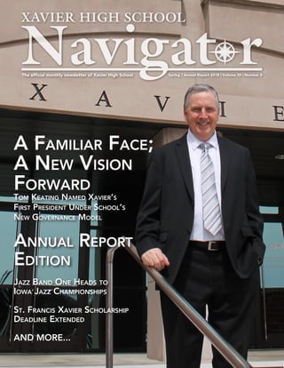 Spring / Annual Report 2018 | Volume 20 | Number 5The official monthly newsletter of Xavier High School
A Familiar Face;
A New Vision
Forward
Tom Keating Named Xavier’s
First President Under School’s
New Governance Model
Annual Report
Edition
Jazz Band One Heads to
Iowa Jazz Championships
St. Francis Xavier Scholarship
Deadline Extended
AND MORE...
 