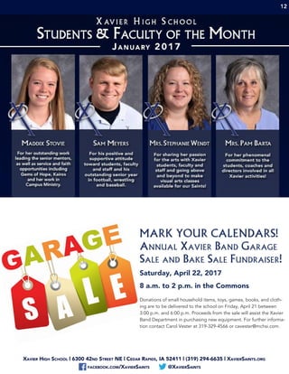 Xavier High School | 6300 42nd Street NE | Cedar Rapids, IA 52411 | (319) 294-6635 | XavierSaints.org
facebook.com/XavierSaints @XavierSaints
12
MARK YOUR CALENDARS!
Annual Xavier Band Garage
Sale and Bake Sale Fundraiser!
Saturday, April 22, 2017
8 a.m. to 2 p.m. in the Commons
Donations of small household items, toys, games, books, and cloth-
ing are to be delivered to the school on Friday, April 21 between
3:00 p.m. and 6:00 p.m. Proceeds from the sale will assist the Xavier
Band Department in purchasing new equipment. For further informa-
tion contact Carol Vester at 319-329-4566 or cavester@mchsi.com.
 