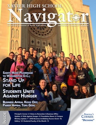 Jan/Feb 2016 | Volume 18 | Number 4The official newsletter of Xavier High School
Inside
Principal‘s Corner: 2 | Dates to Remember & Business Office
Update: 4 | Kids Against Hunger: 5 | Foundation News: 6 | Campus
Ministry Update: 7 | XHS Receives Archbishop Kucera Grant: 10;
Gallery: 12 | Students/Faculty of the Month: 13 “Decisions”
Principal‘s
Corner:
Saints Make Pilgrimage
to Washington D.C.;
Stand Up
for Life
Students Unite
Against Hunger
Business Appeal Kicks Off;
Parish Appeal Tops Goal
 