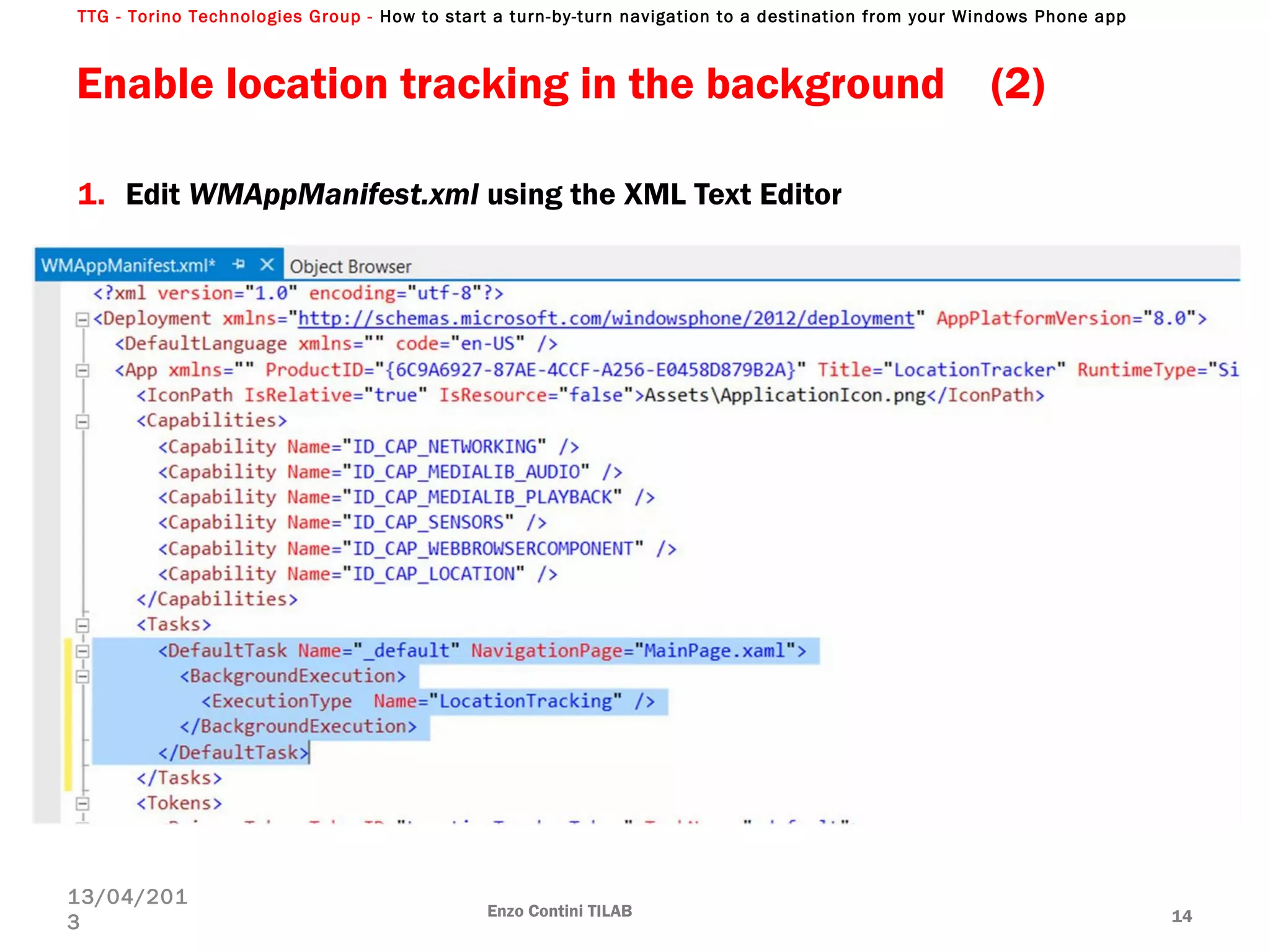 TTG - Torino Technologies Group - How to start a turn-by-turn navigation to a destination from your Windows Phone app
Enable location tracking in the background (2)
1. Edit WMAppManifest.xml using the XML Text Editor
Enzo Contini TILAB 14
13/04/201
3
 