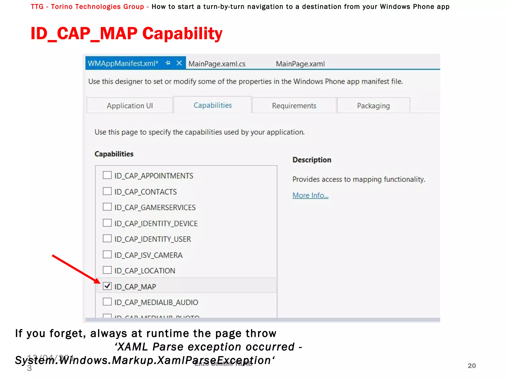 TTG - Torino Technologies Group - How to start a turn-by-turn navigation to a destination from your Windows Phone app
ID_CAP_MAP Capability
Enzo Contini TILAB 20
13/04/201
3
If you forget, always at runtime the page throw
‘XAML Parse exception occurred -
System.Windows.Markup.XamlParseException‘
 