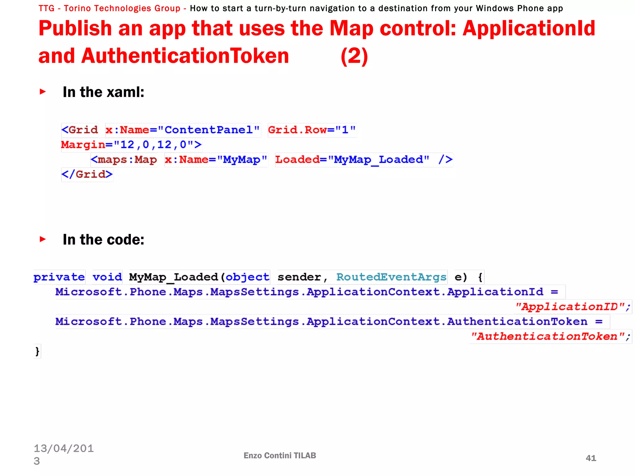 TTG - Torino Technologies Group - How to start a turn-by-turn navigation to a destination from your Windows Phone app
Publish an app that uses the Map control: ApplicationId
and AuthenticationToken (2)
Enzo Contini TILAB 41
13/04/201
3
► In the xaml:
► In the code:
 