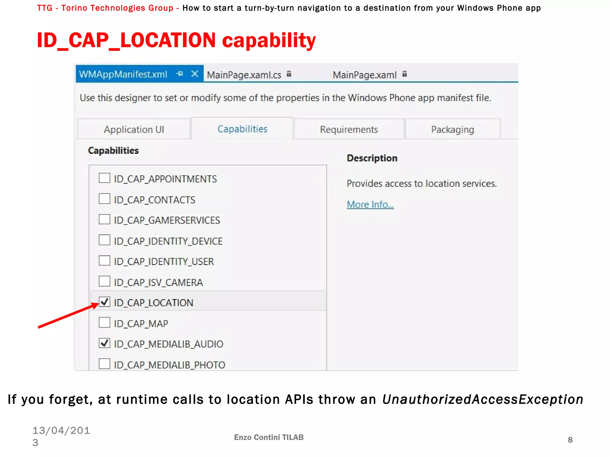 TTG - Torino Technologies Group - How to start a turn-by-turn navigation to a destination from your Windows Phone app
ID_CAP_LOCATION capability
Enzo Contini TILAB 8
13/04/201
3
If you forget, at runtime calls to location APIs throw an UnauthorizedAccessException
 