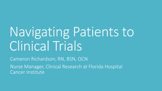 Navigating Patients to
Clinical Trials
Cameron Richardson, RN, BSN, OCN
Nurse Manager, Clinical Research at Florida Hospital
Cancer Institute
 