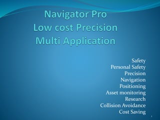 Safety
Personal Safety
Precision
Navigation
Positioning
Asset monitoring
Research
Collision Avoidance
Cost Saving
1
 