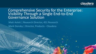 1
Comprehensive Security for the Enterprise:
Visibility Through a Single End-to-End
Governance Solution
Matt Aslett | Research Director, 451 Research
Mark Donsky | Director, Products - Cloudera
 