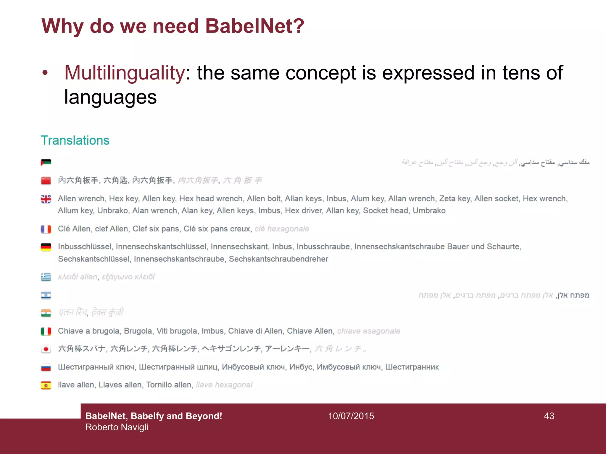 10/07/2015 43
Why do we need BabelNet?
• Multilinguality: the same concept is expressed in tens of
languages
BabelNet, Babelfy and Beyond!
Roberto Navigli
 