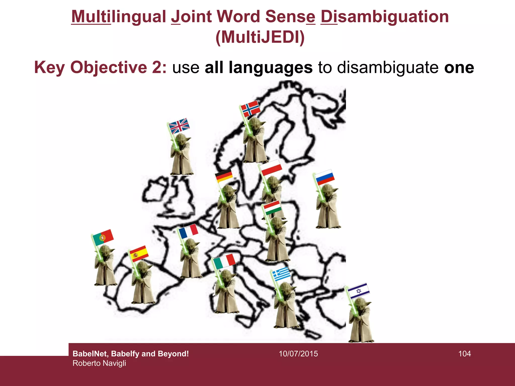 Multilingual Joint Word Sense Disambiguation
(MultiJEDI)
Key Objective 2: use all languages to disambiguate one
10410/07/2015BabelNet, Babelfy and Beyond!
Roberto Navigli
 