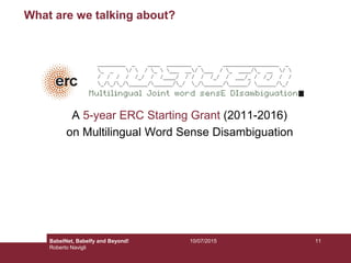 10/07/2015 11
What are we talking about?
A 5-year ERC Starting Grant (2011-2016)
on Multilingual Word Sense Disambiguation
BabelNet, Babelfy and Beyond!
Roberto Navigli
 