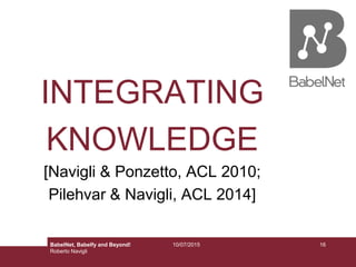 INTEGRATING
KNOWLEDGE
[Navigli & Ponzetto, ACL 2010;
Pilehvar & Navigli, ACL 2014]
10/07/2015 16BabelNet, Babelfy and Beyond!
Roberto Navigli
 