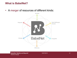 10/07/2015 41
What is BabelNet?
• A merger of resources of different kinds:
BabelNet, Babelfy and Beyond!
Roberto Navigli
 